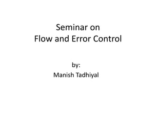 Seminar on
Flow and Error Control
by:
Manish Tadhiyal
 