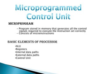 Microprogram
     - Program stored in memory that generates all the control
       signals required to execute the instruction set correctly
     - Consists of microinstructions


Basic Elements of Processor
    •ALU
    •Registers
    •Internal data paths
    •External data paths
    •Control Unit
 