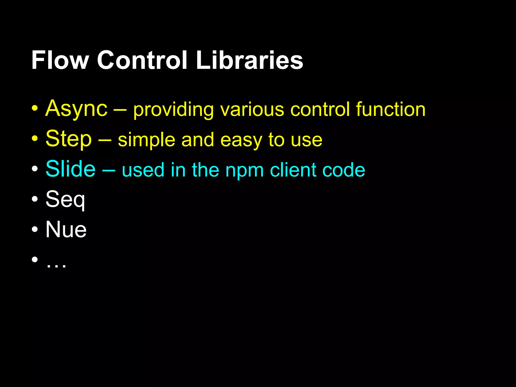 Flow Control Libraries
• Async – providing various control function
• Step – simple and easy to use
• Slide – used in the npm client code
• Seq
• Nue
•…
 
