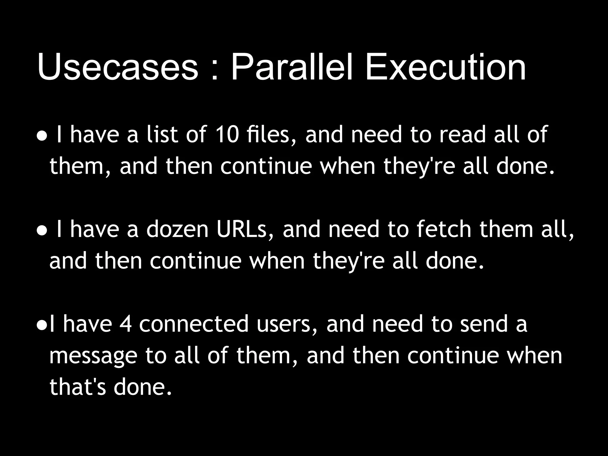 Usecases : Parallel Execution
● I have a list of 10 ﬁles, and need to read all of
 them, and then continue when they're all done.
  
● I have a dozen URLs, and need to fetch them all,
 and then continue when they're all done.

●I have 4 connected users, and need to send a
 message to all of them, and then continue when
 that's done.
 