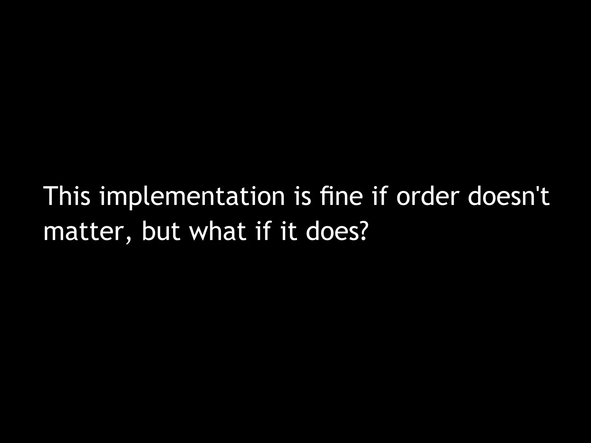 This implementation is ﬁne if order doesn't
matter, but what if it does?
 