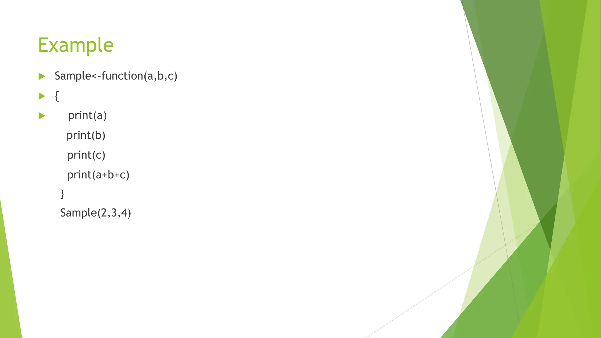 Example  Sample<-function(a,b,c)  {  print(a) print(b) print(c) print(a+b+c) } Sample(2,3,4) 