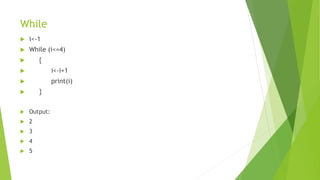 While
 i<-1
 While (i<=4)
 {
 i<-i+1
 print(i)
 }
 Output:
 2
 3
 4
 5
 