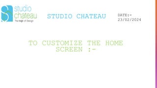 STUDIO CHATEAU DATE:-
23/02/2024
TO CUSTOMIZE THE HOME
SCREEN :-
 