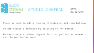 STUDIO CHATEAU DATE:-
23/02/2024
First we need to add a room by clicking on add room button.
we can create a scenario by clicking on "+" button.
We can create a custom request for that particular scenario
and the particular room
 