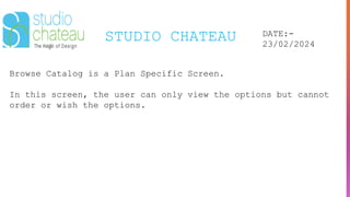 STUDIO CHATEAU DATE:-
23/02/2024
Browse Catalog is a Plan Specific Screen.
In this screen, the user can only view the options but cannot
order or wish the options.
 