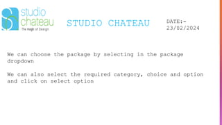 STUDIO CHATEAU DATE:-
23/02/2024
We can choose the package by selecting in the package
dropdown
We can also select the required category, choice and option
and click on select option
 