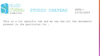 STUDIO CHATEAU DATE:-
23/02/2024
This is a lot specific tab and we can see all the documents
present in the particular lot .
 