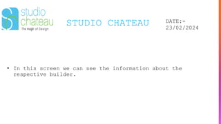 STUDIO CHATEAU DATE:-
23/02/2024
• In this screen we can see the information about the
respective builder.
 