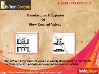 HI­TECH CONTROLS
http://hitechcontrols.tradeindia.com/ball­valve.html
Manufacturer & Exporter
Of
Flow Control Valves
The offered Flow Control Valves is widely demanded by our clients
for their excellent performance and non-corrosive nature.
 