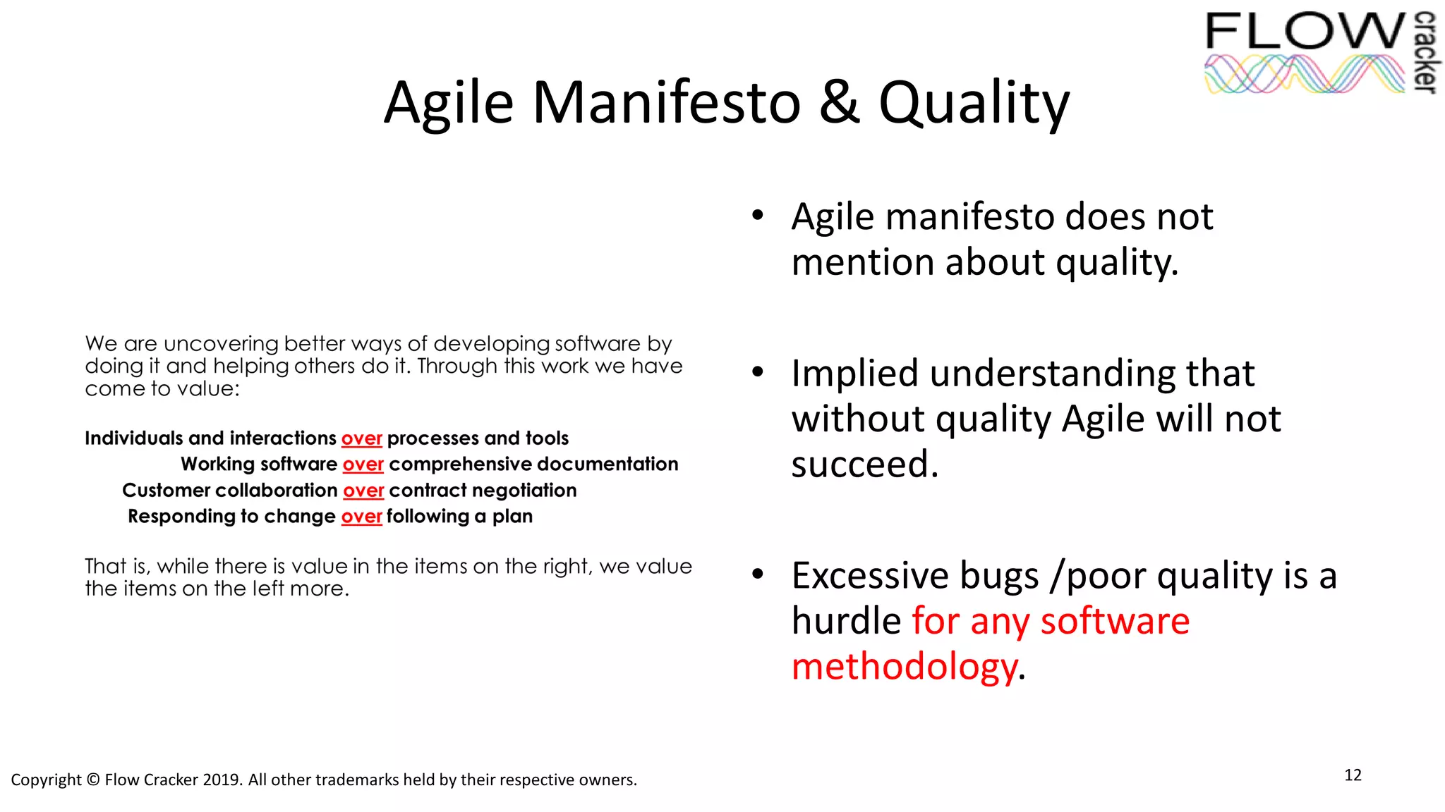 Copyright © Flow Cracker 2019. All other trademarks held by their respective owners.
Agile Manifesto & Quality
12
• Agile manifesto does not
mention about quality.
• Implied understanding that
without quality Agile will not
succeed.
• Excessive bugs /poor quality is a
hurdle for any software
methodology.
 