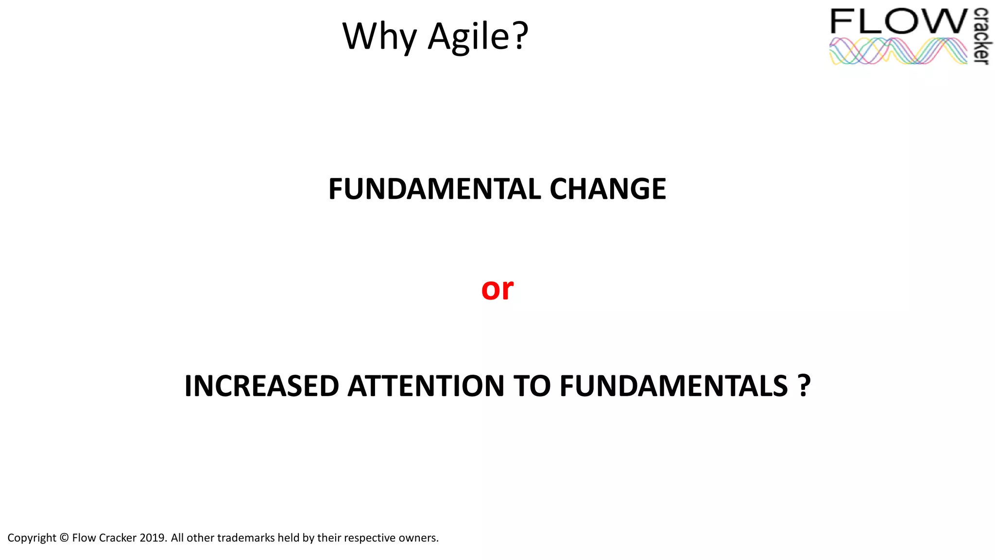 Copyright © Flow Cracker 2019. All other trademarks held by their respective owners.
Why Agile?
FUNDAMENTAL CHANGE
or
INCREASED ATTENTION TO FUNDAMENTALS ?
 