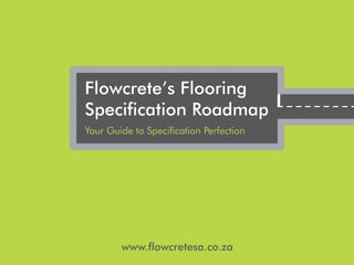 www.flowcretesa.co.za
Flowcrete’s Flooring
Specification Roadmap
Your Guide to Specification Perfection
 