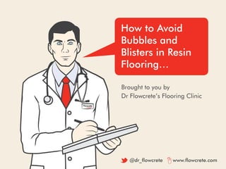 How to Avoid
Bubbles and
Blisters in Resin
Flooring…
Brought to you by
Dr Flowcrete’s Flooring Clinic
@dr_flowcrete www.flowcrete.com
 