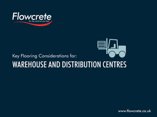 Key Flooring Considerations for:
WAREHOUSE AND DISTRIBUTION CENTRES
www.flowcrete.co.uk
 