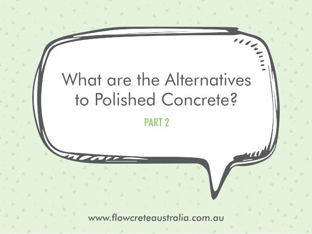 PART 2

«
L’[ 4
v
1 
‘)

r7
’
P
I
-

What are the Alternatives
to Polished Concrete? 

 

www. flowcreteaustralia. com. au 