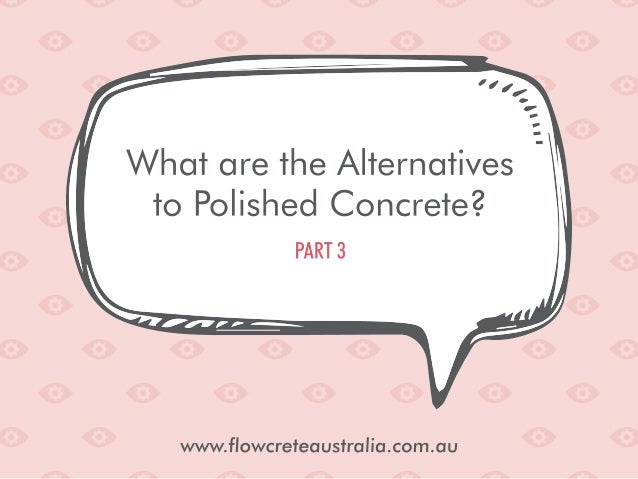 PART 3

«
L’[ 4
v
1 
‘)

r7
’
P
I
-

What are the Alternatives
to Polished Concrete? 

 

www. flowcreteaustralia. com. au 