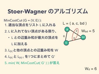 Stoer-Wagner のアルゴリズム
MinCostCut (G = (V, E) ):
1. 適当な頂点をリスト L に入れる
2. L に入れてない頂点がある限り、
・ L との辺重み和が最大の頂点を 
   L に加える
3. L|V...