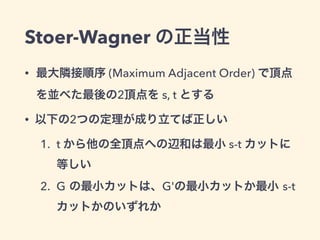 Stoer-Wagner の正当性
• 最大隣接順序 (Maximum Adjacent Order) で頂点
を並べた最後の2頂点を s, t とする
• 以下の2つの定理が成り立てば正しい
1. t から他の全頂点への辺和は最小 s-t カ...