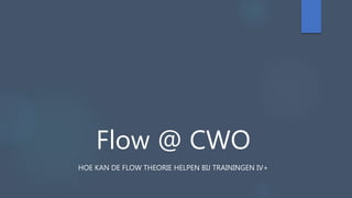 Flow @ CWO
HOE KAN DE FLOW THEORIE HELPEN BIJ TRAININGEN IV+
 