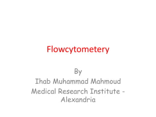 Flowcytometery
By
Ihab Muhammad Mahmoud
Medical Research Institute -
Alexandria
 
