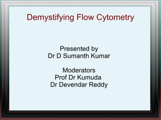 Demystifying Flow Cytometry


         Presented by
     Dr D Sumanth Kumar

         Moderators
      Prof Dr Kumuda
     Dr Devendar Reddy
 
