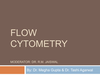 FLOW
CYTOMETRY
MODERATOR: DR. R.M. JAISWAL
By: Dr. Megha Gupta & Dr. Tashi Agarwal
 