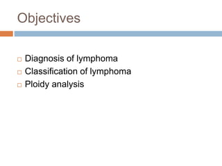 Objectives
 Diagnosis of lymphoma
 Classification of lymphoma
 Ploidy analysis
 