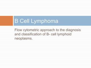 Flow cytometric approach to the diagnosis
and classification of B- cell lymphoid
neoplasms.
B Cell Lymphoma
 