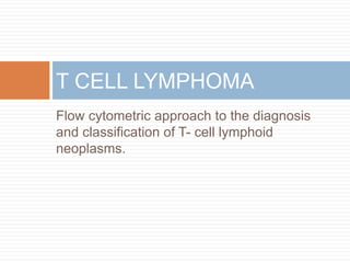 Flow cytometric approach to the diagnosis
and classification of T- cell lymphoid
neoplasms.
T CELL LYMPHOMA
 