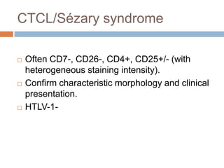 CTCL/Sézary syndrome
 Often CD7-, CD26-, CD4+, CD25+/- (with
heterogeneous staining intensity).
 Confirm characteristic morphology and clinical
presentation.
 HTLV-1-
 