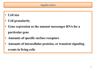 • Cell size
• Cell granularity
• Gene expression as the amount messenger RNA for a
particular gene
• Amounts of specific surface receptors
• Amounts of intracellular proteins, or transient signaling
events in living cells
21
 