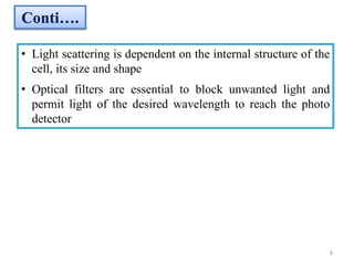 • Light scattering is dependent on the internal structure of the
cell, its size and shape
• Optical filters are essential to block unwanted light and
permit light of the desired wavelength to reach the photo
detector
Conti….
8
 