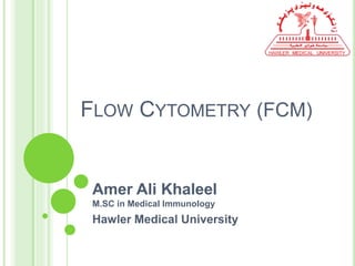 FLOW CYTOMETRY (FCM)
Amer Ali Khaleel
M.SC in Medical Immunology
Hawler Medical University
 