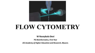 FLOW CYTOMETRY
W Roseybala Devi
PG Bioinformatics, First Year
JSS Academy of Higher Education and Research, Mysore.
 