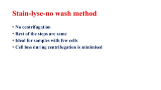 Stain-lyse-no wash method
• No centrifugation
• Rest of the steps are same
• Ideal for samples with few cells
• Cell loss during centrifugation is minimised
 