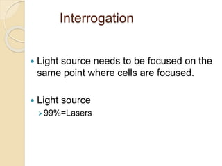 Interrogation
 Light source needs to be focused on the
same point where cells are focused.
 Light source
99%=Lasers
 