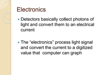 Electronics
 Detectors basically collect photons of
light and convert them to an electrical
current
 The “electronics” process light signal
and convert the current to a digitized
value that computer can graph
 