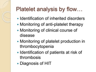 Platelet analysis by flow…
 Identification of inherited disorders
 Monitoring of anti-platelet therapy
 Monitoring of clinical course of
disease
 Monitoring of platelet production in
thrombocytopenia
 Identification of patients at risk of
thrombosis
 Diagnosis of HIT
 