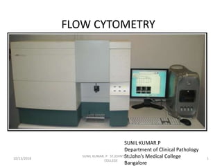 FLOW CYTOMETRY
.SUNIL KUMAR.P
Department of Clinical Pathology
St.John’s Medical College
Bangalore
10/13/2018 1
SUNIL KUMAR. P ST.JOHN'S MEDICAL
COLLEGE
 