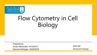 Flow Cytometry in Cell
Biology
Prepared by:
Amani Alsharidah, 441203711
Aljouhra AlHargan, 442203436
ZOO 642
Advanced Cytology
 