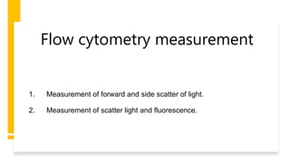 Flow cytometry measurement
1. Measurement of forward and side scatter of light.
2. Measurement of scatter light and fluorescence.
 