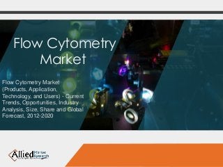 Flow Cytometry 
Market 
Flow Cytometry Market 
(Products, Application, 
Technology, and Users) - Current 
Trends, Opportunities, Industry 
Analysis, Size, Share and Global 
Forecast, 2012-2020 
 