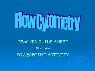 Flow Cytometry TEACHER GUIDE SHEET Click to view POWERPOINT ACTIVITY 
