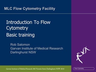 MLC Flow Cytometry Facility


 Introduction To Flow
 Cytometry
 Basic training
   Rob Salomon
   Garvan Institute of Medical Research
   Darlinghurst NSW



                                          Flow Cytometry
 