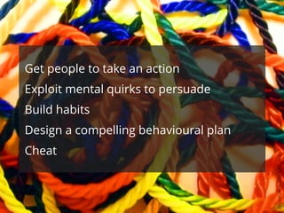 Get people to take an action
Exploit mental quirks to persuade
Build habits
Design a compelling behavioural plan
Cheat
Flickr:JackKeane/whatknot
 