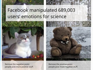 Flickr:HeatherHopkins/ClevergrrlFlickr:Mel/Karamellzucker
Flickr:DarrenTunnicliﬀ/ĐāżŦ{mostlyabsent}
Flickrr:Etolane
Remove the negative posts:  
people post more positive stuﬀ.
Facebook manipulated 689,003
users’ emotions for science
Flickr:quantumbunny
Remove the positive posts:  
people post more negative stuﬀ.
 