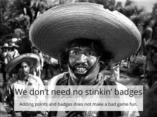 We don’t need no stinkin’ badges
Adding points and badges does not make a bad game fun.
 