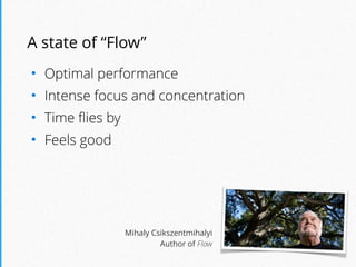 A state of “Flow”
• Optimal performance
• Intense focus and concentration
• Time ﬂies by
• Feels good
Mihaly Csikszentmihalyi
Author of Flow
 