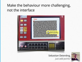 Make the behaviour more challenging,  
not the interface
Sebastian Deterding,
Just add points?
 